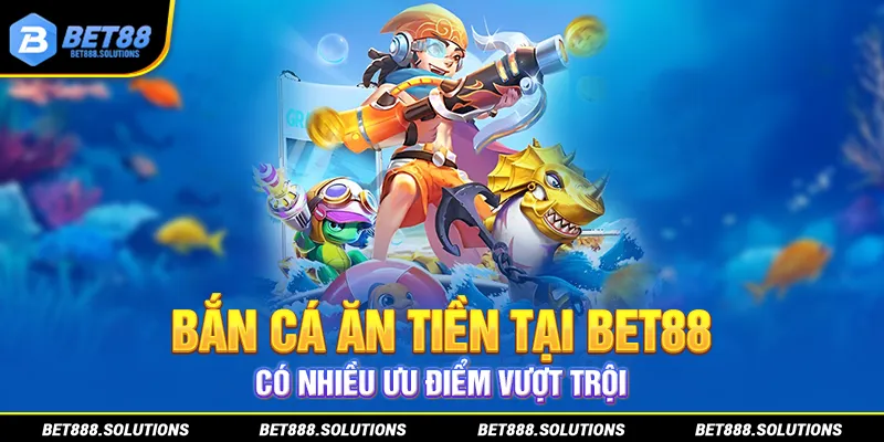 Bắn cá ăn tiền tại BET88 có nhiều ưu điểm vượt trội