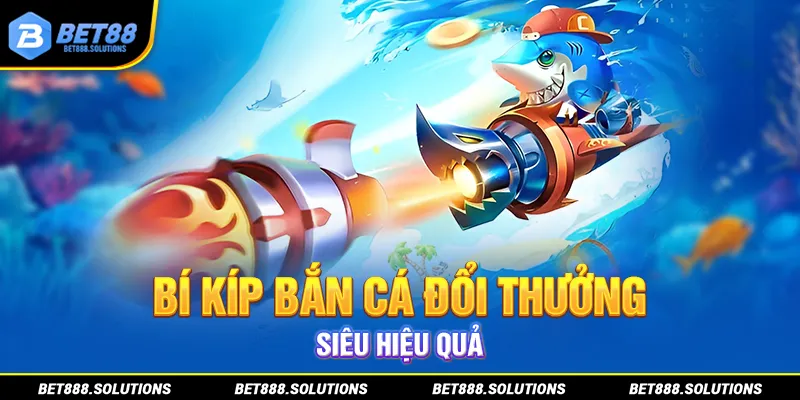 Bí kíp bắn cá đổi thưởng siêu hiệu quả