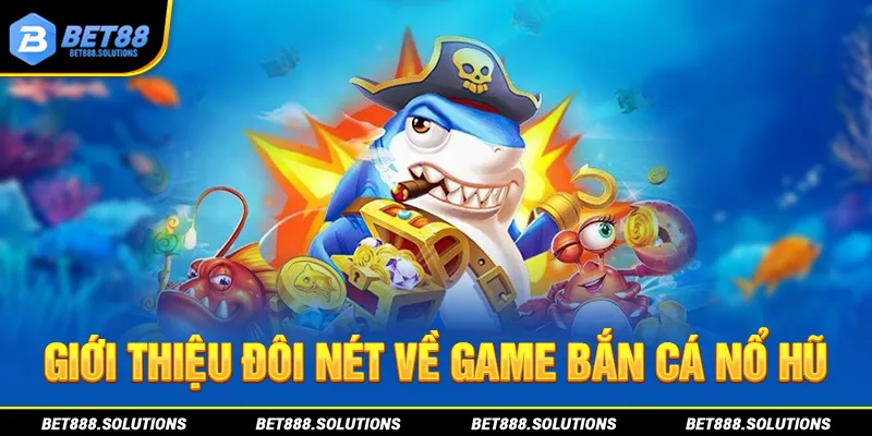 Giới thiệu đôi nét về game bắn cá nổ hũ