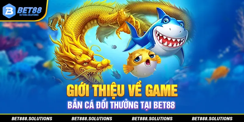 Giới thiệu về game bắn cá đổi thưởng tại Bet88