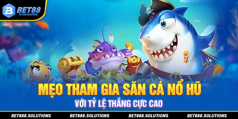 Mẹo tham gia săn cá nổ hũ với tỷ lệ thắng cực cao