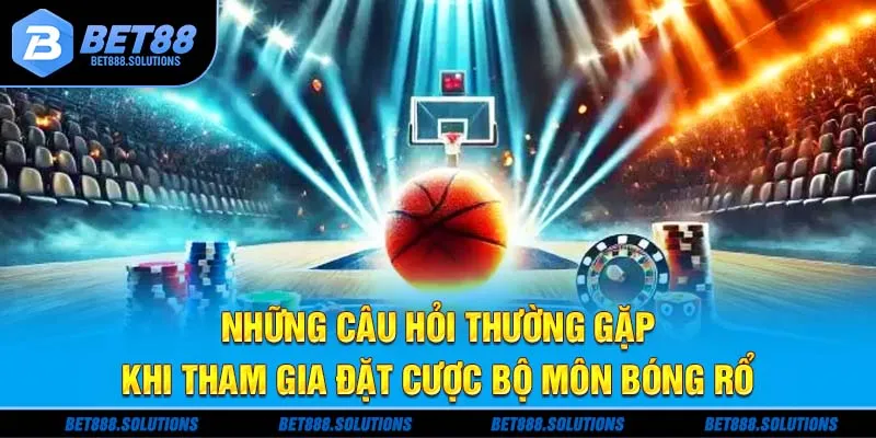 Những câu hỏi thường gặp khi tham gia đặt cược bộ môn bóng rổ