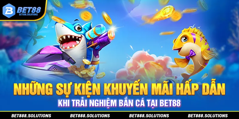 Những sự kiện khuyến mãi hấp dẫn khi trải nghiệm bắn cá tại BET88
