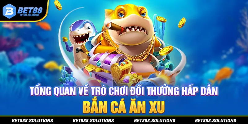 Tổng quan về trò chơi đổi thưởng hấp dẫn bắn cá ăn xu