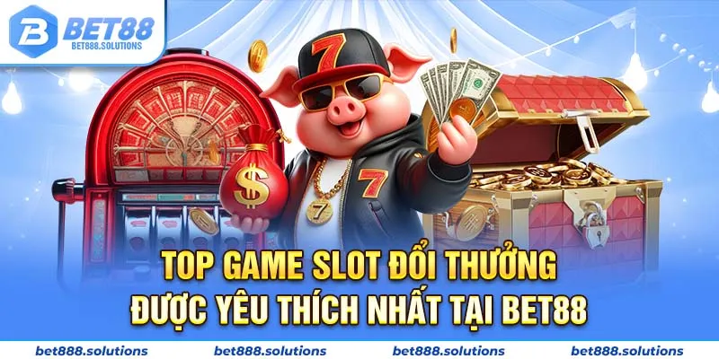 Top game slot đổi thưởng được yêu thích nhất tại BET88