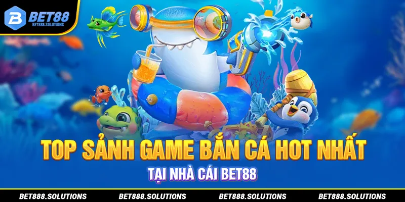 Top sảnh game bắn cá hot nhất tại nhà cái BET88